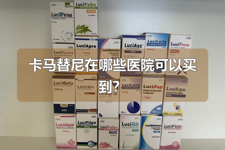 卡马替尼在哪些医院可以买到？
